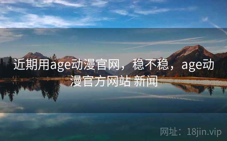 近期用age动漫官网,稳不稳,age动漫官方网站 新闻 近期用age动漫官网,稳不稳,age动漫官方网站 新闻