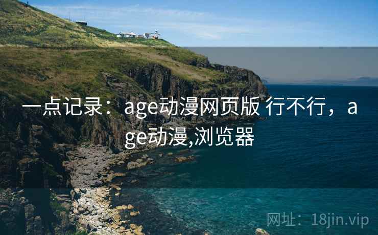 一点记录:age动漫网页版 行不行,age动漫,浏览器 一点记录:age动漫网页版 行不行,age动漫,浏览器