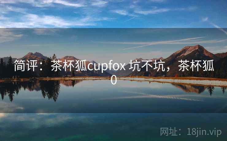 简评:茶杯狐cupfox 坑不坑,茶杯狐0 简评:茶杯狐cupfox 坑不坑,茶杯狐0