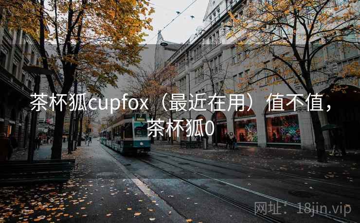 茶杯狐cupfox(最近在用)值不值,茶杯狐0 茶杯狐cupfox(最近在用)值不值,茶杯狐0