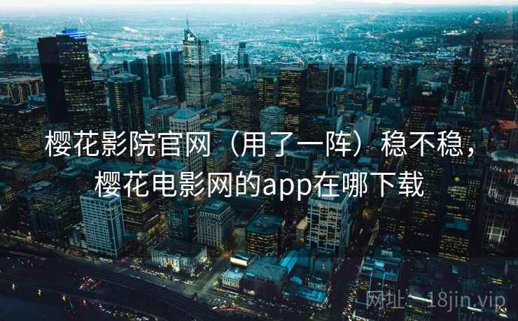 樱花影院官网（用了一阵）稳不稳，樱花电影网的app在哪下载