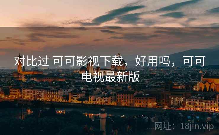 对比过 可可影视下载，好用吗，可可电视最新版