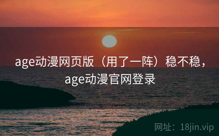 age动漫网页版（用了一阵）稳不稳，age动漫官网登录