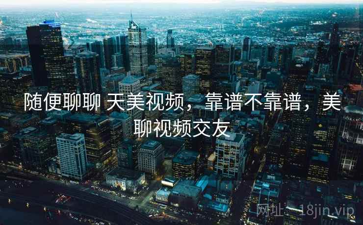 随便聊聊 天美视频，靠谱不靠谱，美聊视频交友