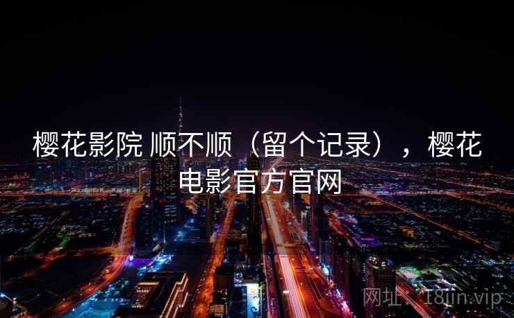 樱花影院 顺不顺（留个记录），樱花电影官方官网