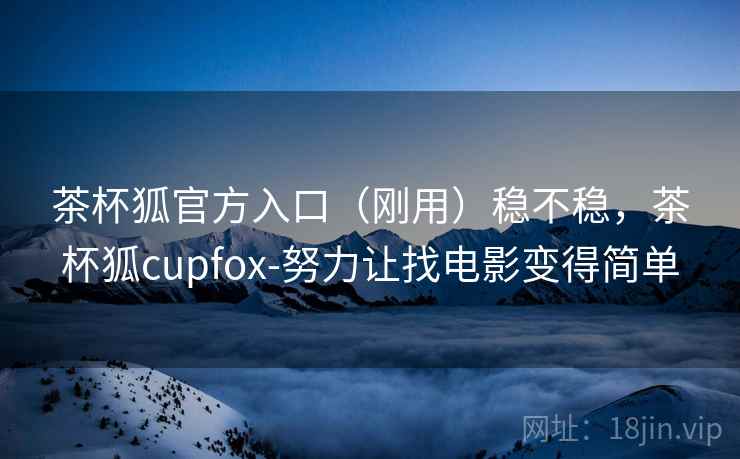 茶杯狐官方入口（刚用）稳不稳，茶杯狐cupfox-努力让找电影变得简单