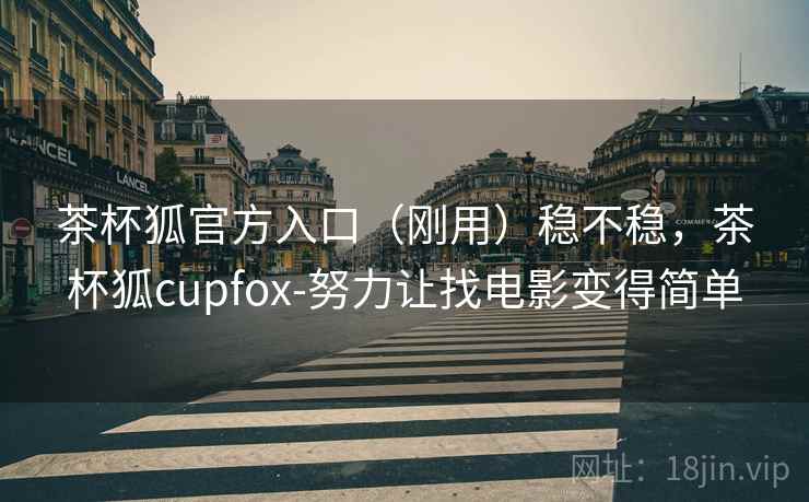 茶杯狐官方入口（刚用）稳不稳，茶杯狐cupfox-努力让找电影变得简单