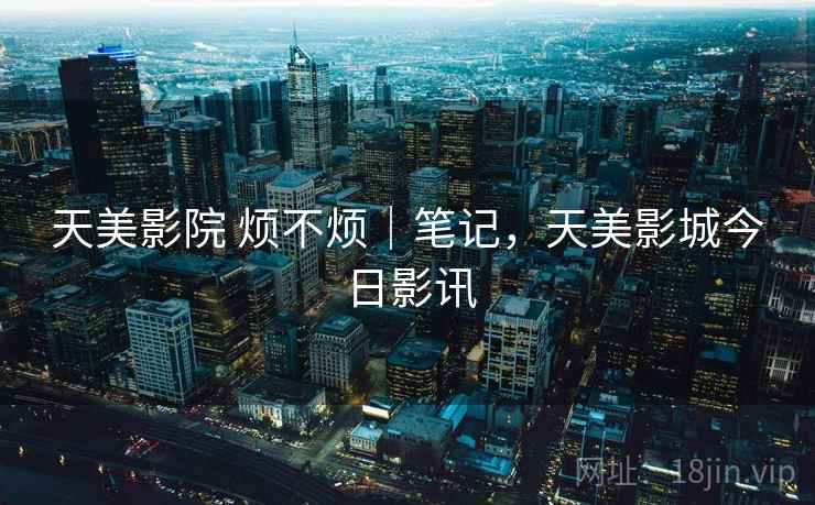 天美影院 烦不烦｜笔记，天美影城今日影讯