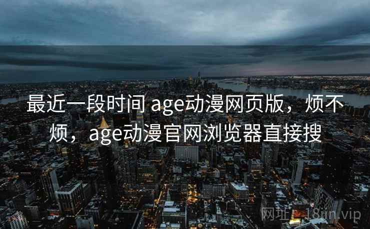 最近一段时间 age动漫网页版，烦不烦，age动漫官网浏览器直接搜