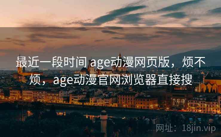 最近一段时间 age动漫网页版，烦不烦，age动漫官网浏览器直接搜