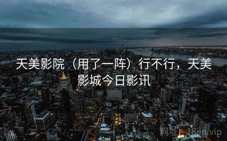 天美影院（用了一阵）行不行，天美影城今日影讯