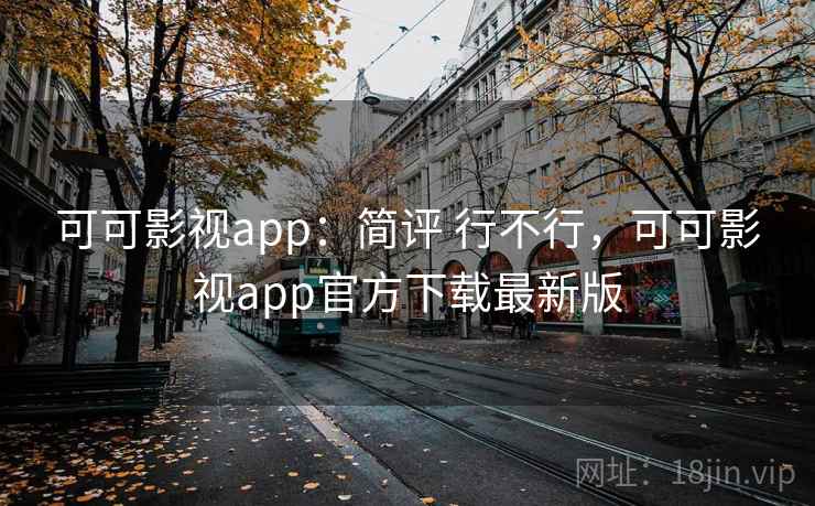 可可影视app：简评 行不行，可可影视app官方下载最新版