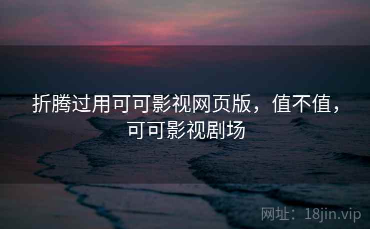 折腾过用可可影视网页版，值不值，可可影视剧场