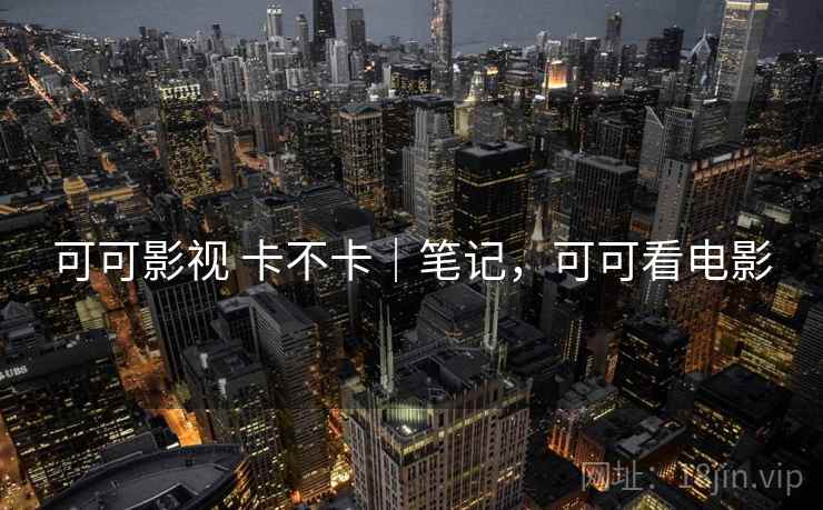 可可影视 卡不卡｜笔记，可可看电影