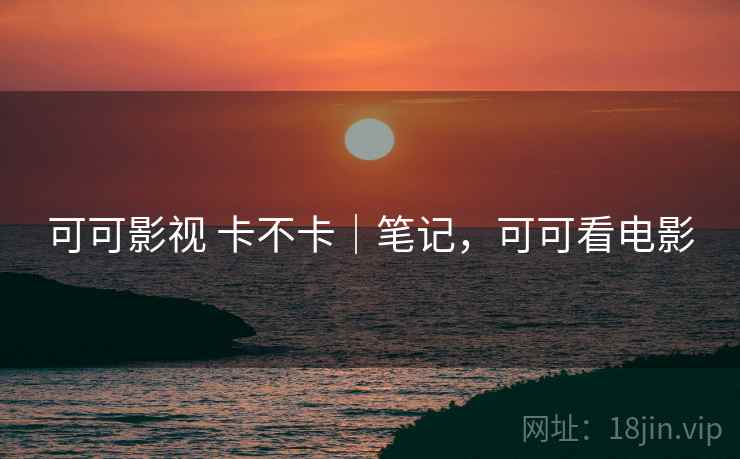 可可影视 卡不卡｜笔记，可可看电影