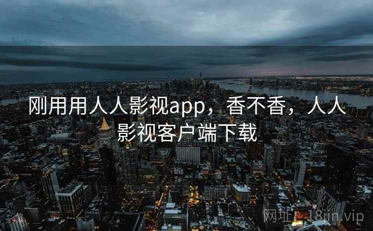 刚用用人人影视app，香不香，人人影视客户端下载