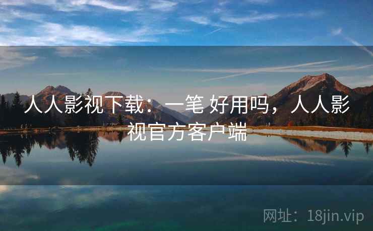 人人影视下载：一笔 好用吗，人人影视官方客户端