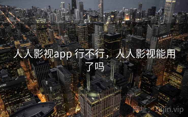 人人影视app 行不行,人人影视能用了吗 人人影视app 行不行,人人影视能用了吗