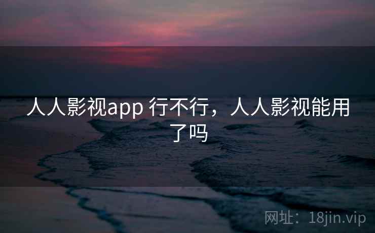 人人影视app 行不行,人人影视能用了吗 人人影视app 行不行,人人影视能用了吗