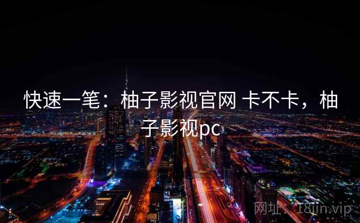 快速一笔：柚子影视官网 卡不卡，柚子影视pc
