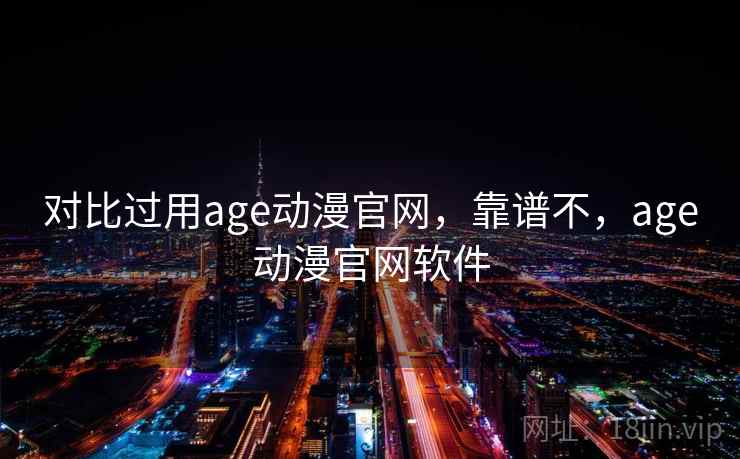 对比过用age动漫官网,靠谱不,age动漫官网软件 对比过用age动漫官网,靠谱不,age动漫官网软件