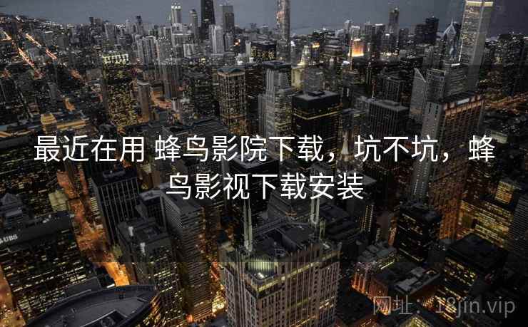 最近在用 蜂鸟影院下载，坑不坑，蜂鸟影视下载安装