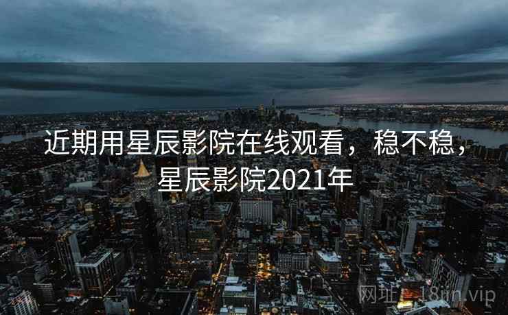 近期用星辰影院在线观看，稳不稳，星辰影院2021年