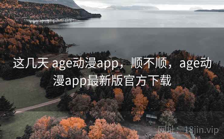 这几天 age动漫app,顺不顺,age动漫app最新版官方下载 这几天 age动漫app,顺不顺,age动漫app最新版官方下载