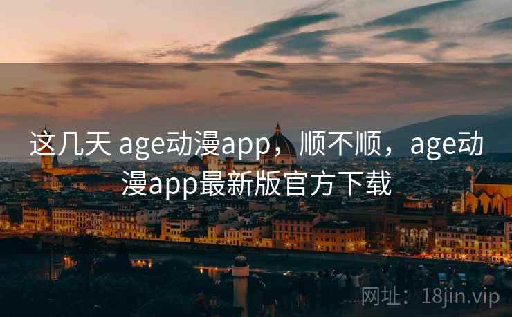 这几天 age动漫app,顺不顺,age动漫app最新版官方下载 这几天 age动漫app,顺不顺,age动漫app最新版官方下载