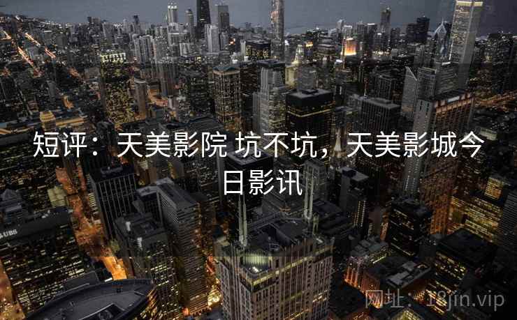 短评：天美影院 坑不坑，天美影城今日影讯