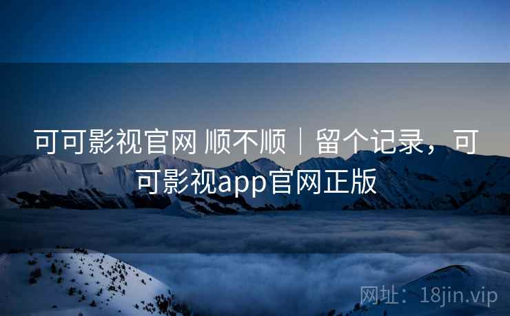 可可影视官网 顺不顺｜留个记录，可可影视app官网正版