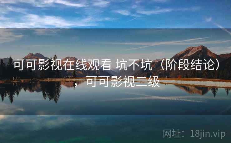 可可影视在线观看 坑不坑（阶段结论），可可影视二级