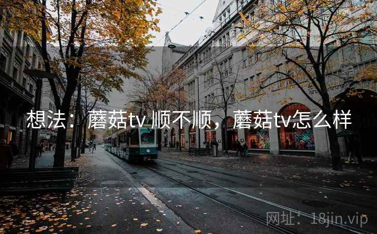 想法：蘑菇tv 顺不顺，蘑菇tv怎么样