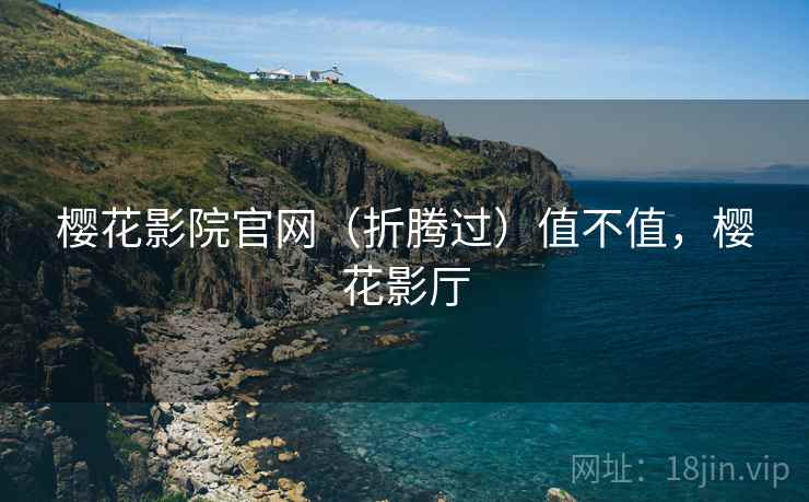 樱花影院官网(折腾过)值不值,樱花影厅 樱花影院官网(折腾过)值不值,樱花影厅