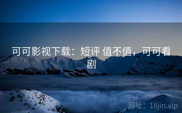 可可影视下载:短评 值不值,可可看剧 可可影视下载:短评 值不值,可可看剧