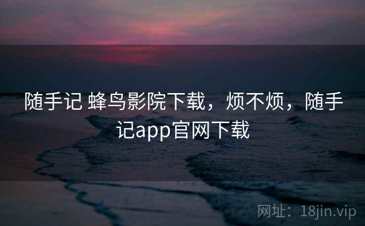 随手记 蜂鸟影院下载,烦不烦,随手记app官网下载 随手记 蜂鸟影院下载,烦不烦,随手记app官网下载