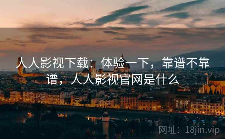 人人影视下载:体验一下,靠谱不靠谱,人人影视官网是什么 人人影视下载:体验一下,靠谱不靠谱,人人影视官网是什么