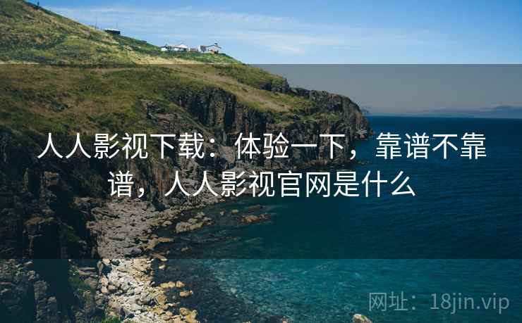人人影视下载:体验一下,靠谱不靠谱,人人影视官网是什么 人人影视下载:体验一下,靠谱不靠谱,人人影视官网是什么