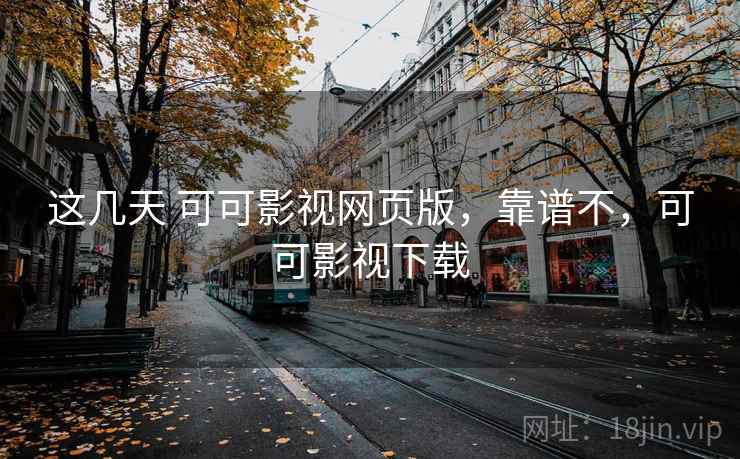 这几天 可可影视网页版,靠谱不,可可影视下载 这几天 可可影视网页版,靠谱不,可可影视下载
