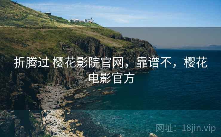 折腾过 樱花影院官网,靠谱不,樱花电影官方 折腾过 樱花影院官网,靠谱不,樱花电影官方