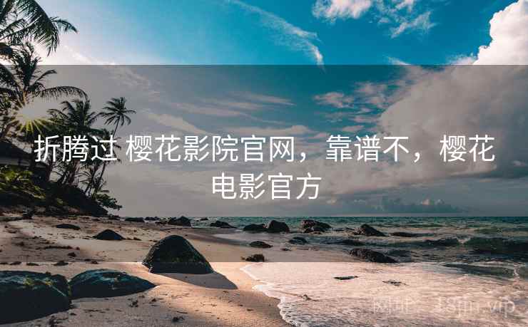 折腾过 樱花影院官网,靠谱不,樱花电影官方 折腾过 樱花影院官网,靠谱不,樱花电影官方
