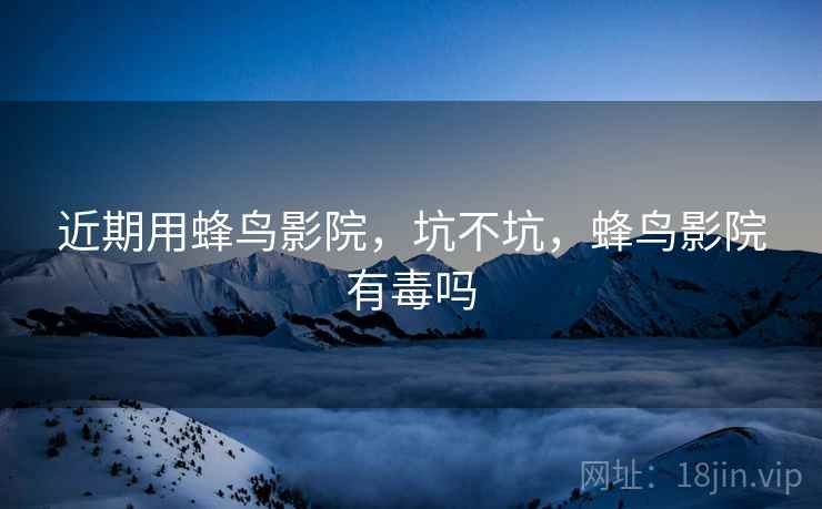 近期用蜂鸟影院,坑不坑,蜂鸟影院有毒吗 近期用蜂鸟影院,坑不坑,蜂鸟影院有毒吗