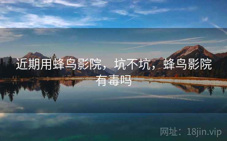 近期用蜂鸟影院,坑不坑,蜂鸟影院有毒吗 近期用蜂鸟影院,坑不坑,蜂鸟影院有毒吗