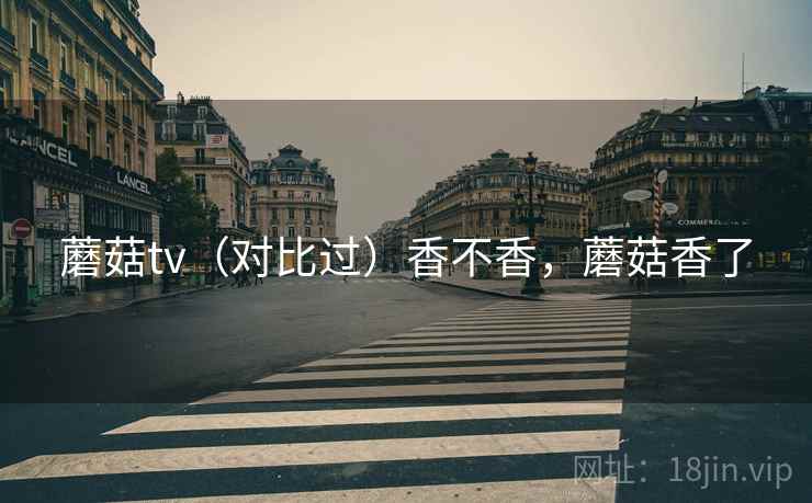 蘑菇tv(对比过)香不香,蘑菇香了 蘑菇tv(对比过)香不香,蘑菇香了