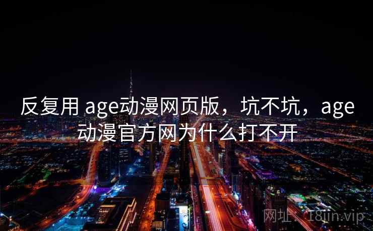 反复用 age动漫网页版,坑不坑,age动漫官方网为什么打不开 反复用 age动漫网页版,坑不坑,age动漫官方网为什么打不开