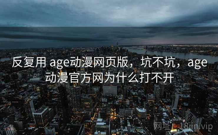 反复用 age动漫网页版,坑不坑,age动漫官方网为什么打不开 反复用 age动漫网页版,坑不坑,age动漫官方网为什么打不开