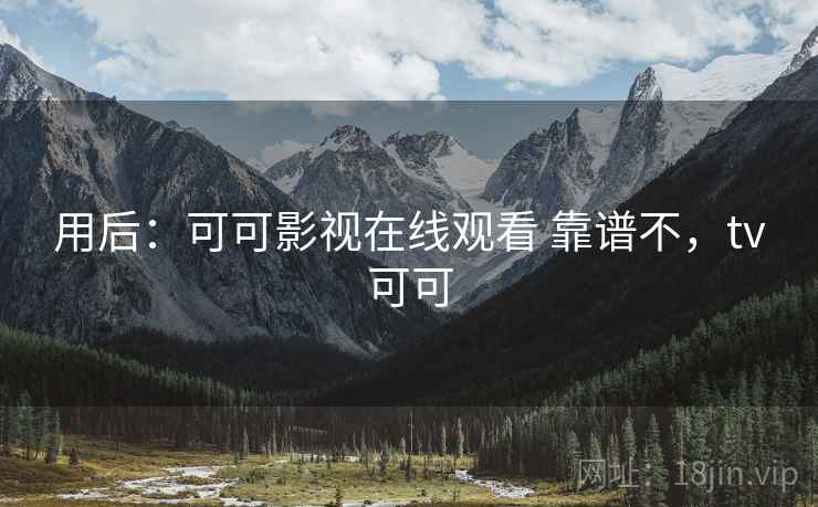 用后:可可影视在线观看 靠谱不,tv可可 用后:可可影视在线观看 靠谱不,tv可可