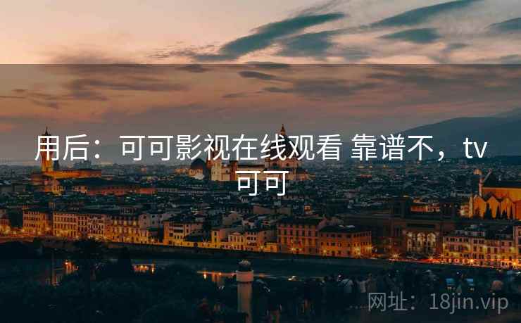 用后:可可影视在线观看 靠谱不,tv可可 用后:可可影视在线观看 靠谱不,tv可可