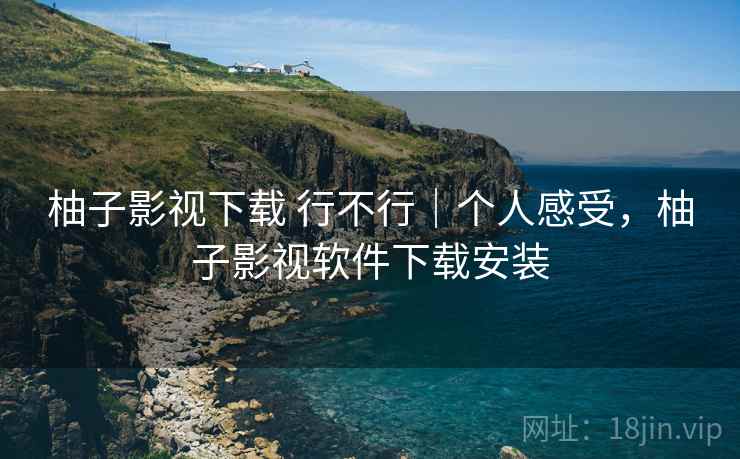 柚子影视下载 行不行|个人感受,柚子影视软件下载安装 柚子影视下载 行不行|个人感受,柚子影视软件下载安装