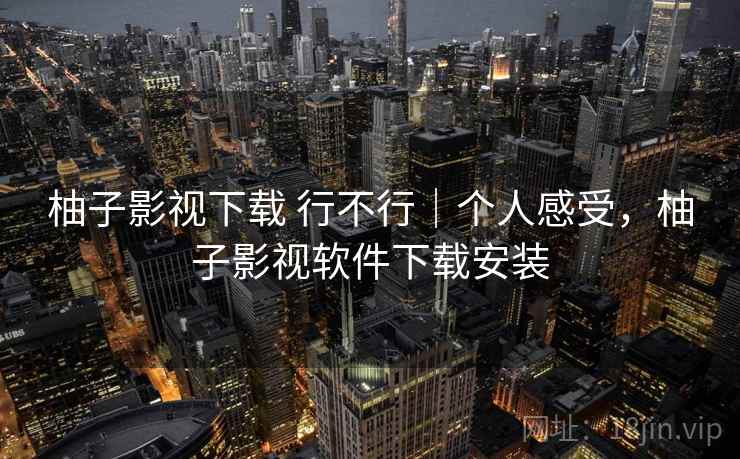 柚子影视下载 行不行|个人感受,柚子影视软件下载安装 柚子影视下载 行不行|个人感受,柚子影视软件下载安装
